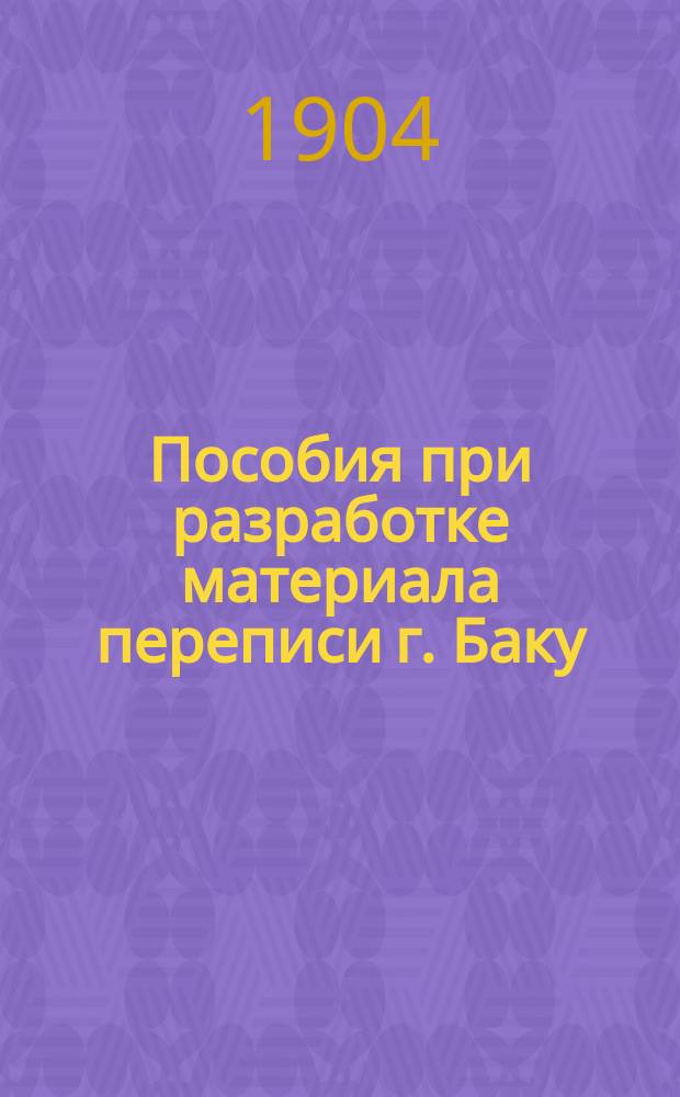 Пособия при разработке материала переписи г. Баку : 22 окт. 1903 г. [Ч. 1]-. [Ч. 1]