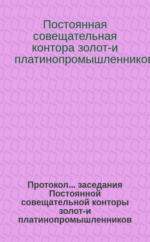Протокол... заседания Постоянной совещательной конторы золото- и платинопромышленников...
