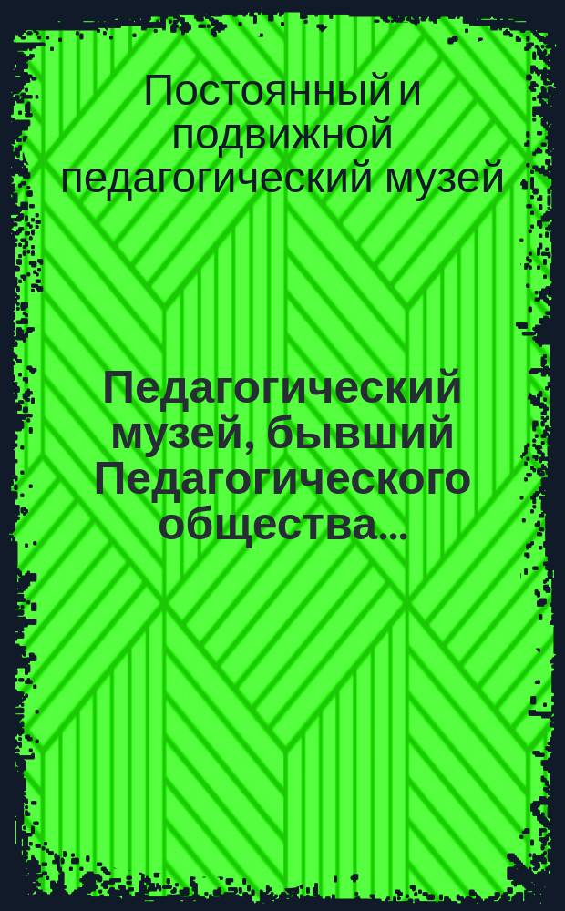 Педагогический музей, бывший Педагогического общества... : Обзор деятельности