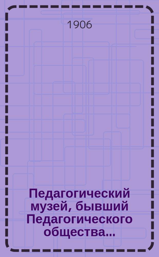 Педагогический музей, бывший Педагогического общества.. : [Обзор деятельности]. в 1905 году