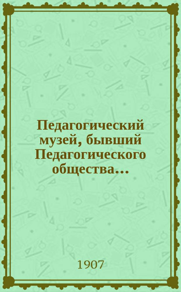 Педагогический музей, бывший Педагогического общества.. : [Обзор деятельности]. в 1906 году