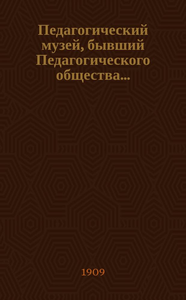 Педагогический музей, бывший Педагогического общества.. : [Обзор деятельности]. в 1908 году