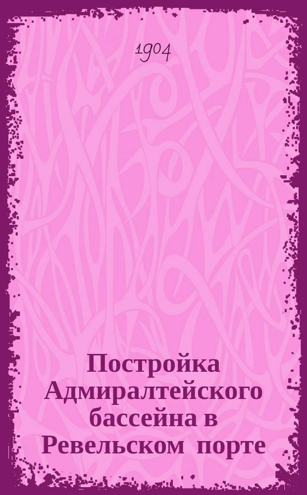 Постройка Адмиралтейского бассейна в Ревельском порте : Результаты изысканий в Локсе, Харре, Шпитгамне, Вердере, Гайнаше, Залисмюнде, Роене, Павловской гавани и Полангене