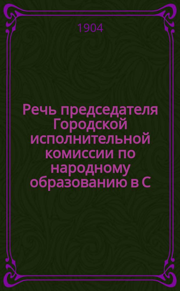 Речь председателя Городской исполнительной комиссии по народному образованию в С.-Петербурге с извлечениями из отчета ее за 1903 год (27 вып. учащихся в нач. уч-щах)