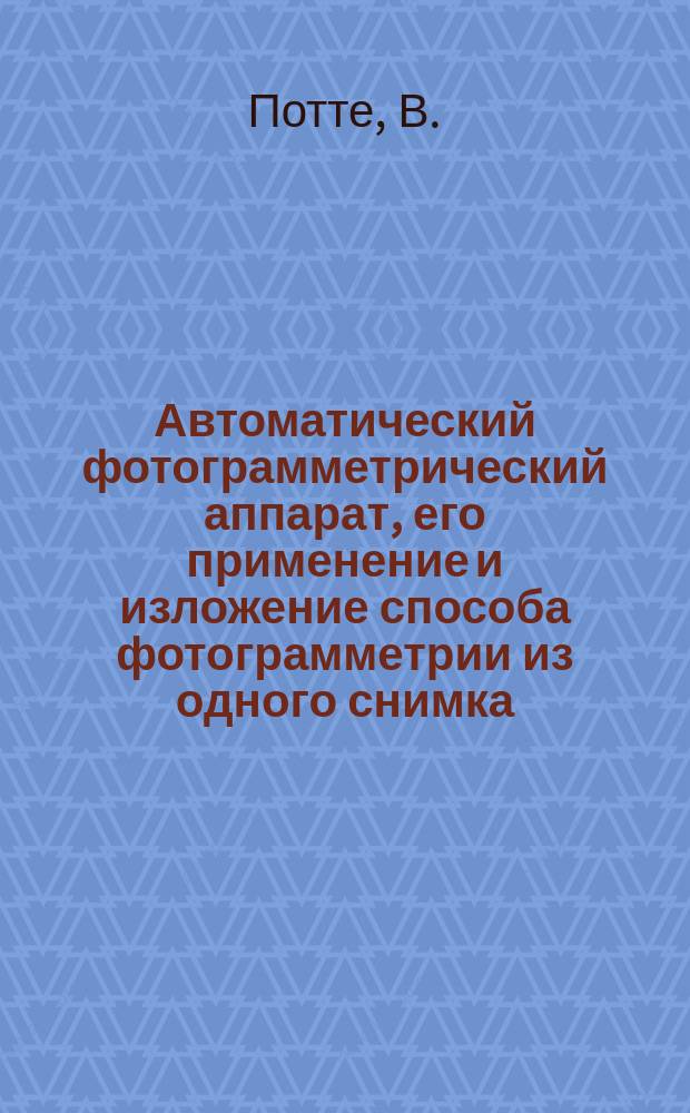 Автоматический фотограмметрический аппарат, его применение и изложение способа фотограмметрии из одного снимка