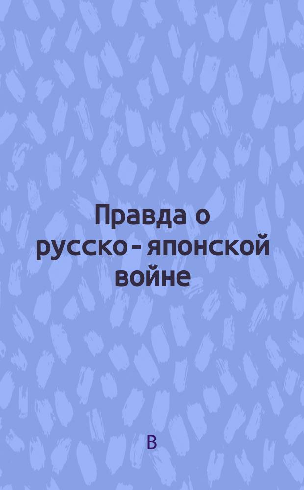 Правда о русско-японской войне : Из-за чего японцы начали с нами войну?