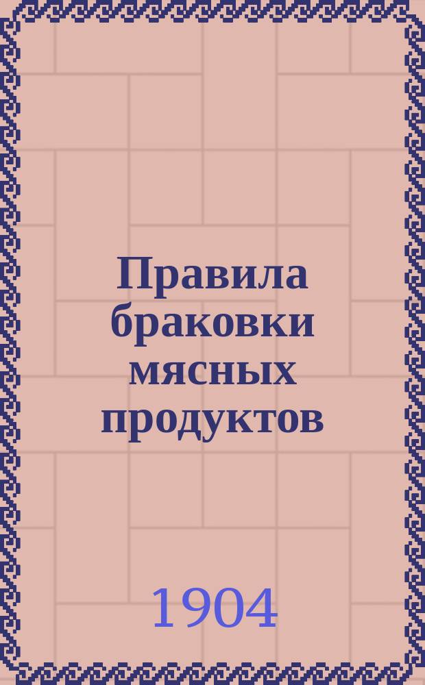 Правила браковки мясных продуктов : Утв. министром вн. дел 24 сент. 1904 г