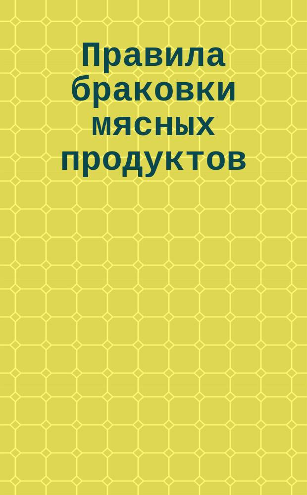 Правила браковки мясных продуктов : Утв. министром вн. дел 24 сент. 1904 г