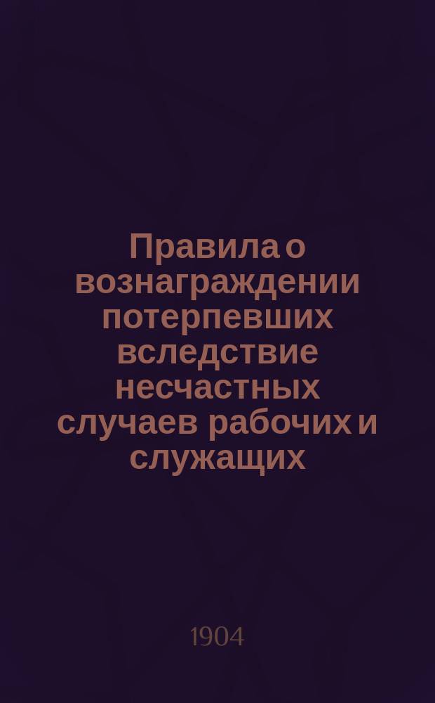 Правила о вознаграждении потерпевших вследствие несчастных случаев рабочих и служащих, а равно членов их семейств, в предприятиях фабрично-заводской, горной и горно-заводской промышленности : Утв. 2 июня 1903 г.. [Инструкция... по применению закона 2 июня 1903 года о вознаграждении потерпевших вследствие несчастных случаев]