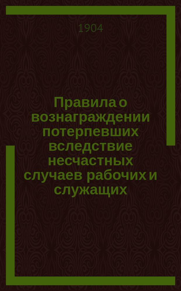 Правила о вознаграждении потерпевших вследствие несчастных случаев рабочих и служащих, а равно членов их семейств, в предприятиях фабрично-заводской, горной и горно-заводской промышленности : (Высочайше утв. 2 июня 1903 г.). Инструкция по применению Правил о вознаграждении потерпевших рабочих