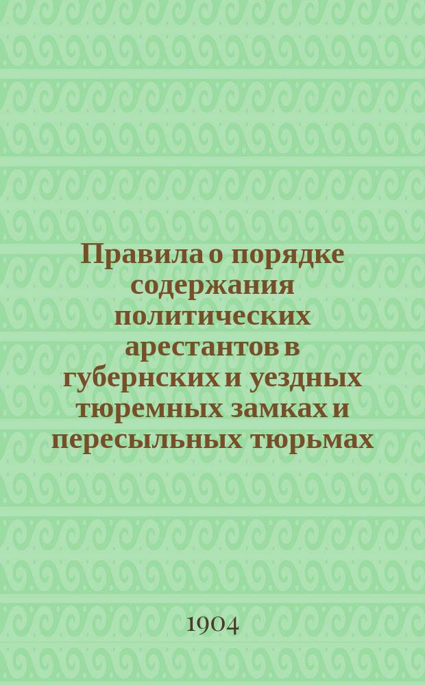 Правила о порядке содержания политических арестантов в губернских и уездных тюремных замках и пересыльных тюрьмах : Утв. товарищем министра вн. дел... 28 февр. 1886 г. Правила о порядке чтения содержащимся в предварительном заключении по делам политического свойства : Утв. ... 29 янв. 1900 г