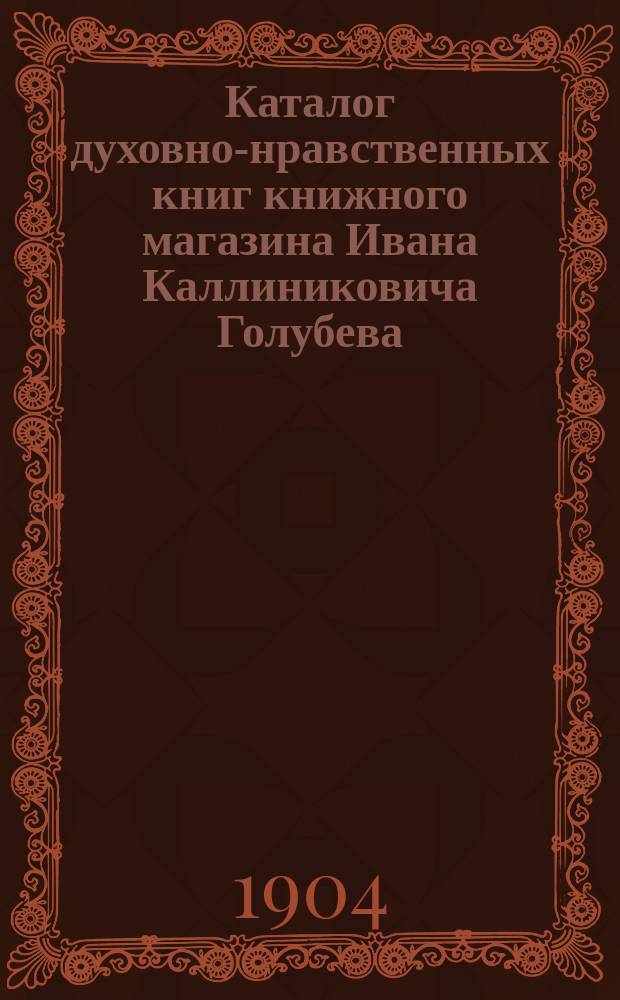 Каталог духовно-нравственных книг книжного магазина Ивана Каллиниковича Голубева... Москва...
