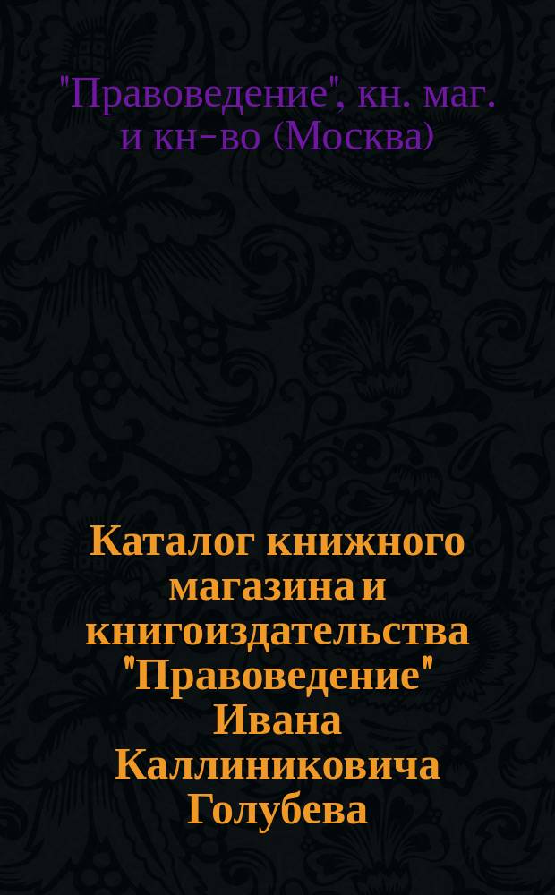 Каталог книжного магазина и книгоиздательства "Правоведение" Ивана Каллиниковича Голубева, комиссионера Государственной типографии и Государственной канцелярии. Москва...