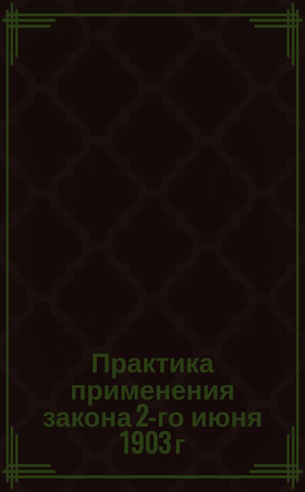 Практика применения закона 2-го июня 1903 г : (На основании журналов Постоян. комис. О-ва по закону 2 июня)... ... январь 1905