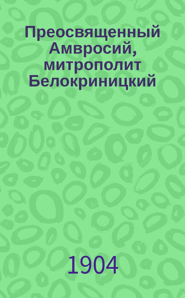 Преосвященный Амвросий, митрополит Белокриницкий : Биогр. очерк