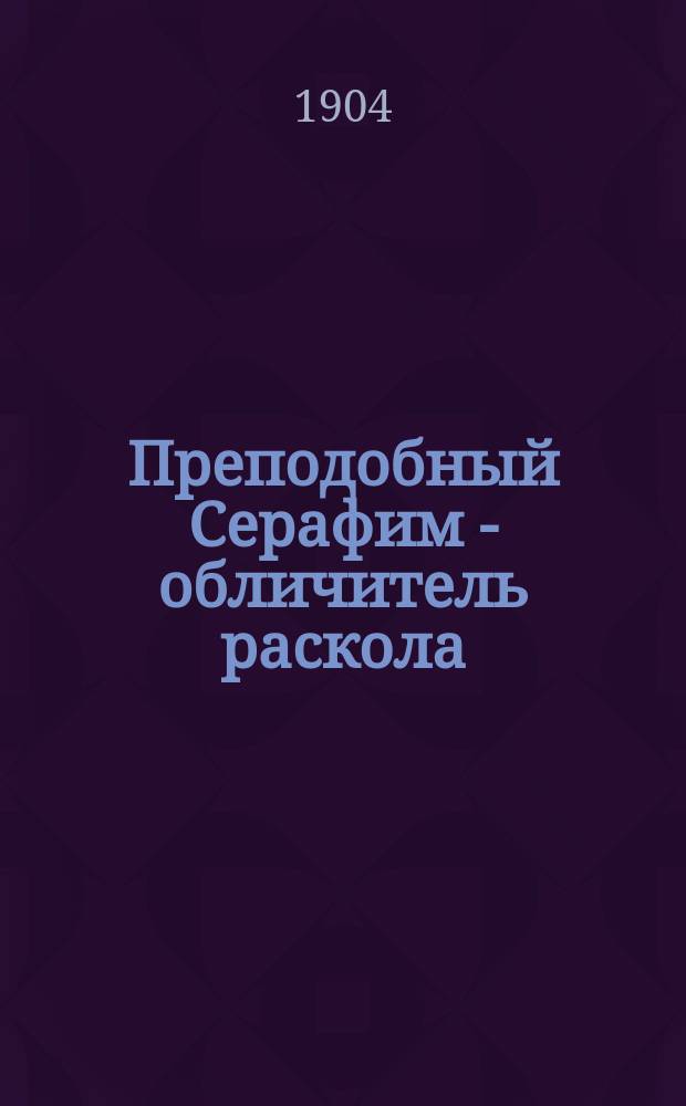 Преподобный Серафим - обличитель раскола : Прил.: Статьи и рассказы, доказывающие неправоту раскола и истинность православной церкви