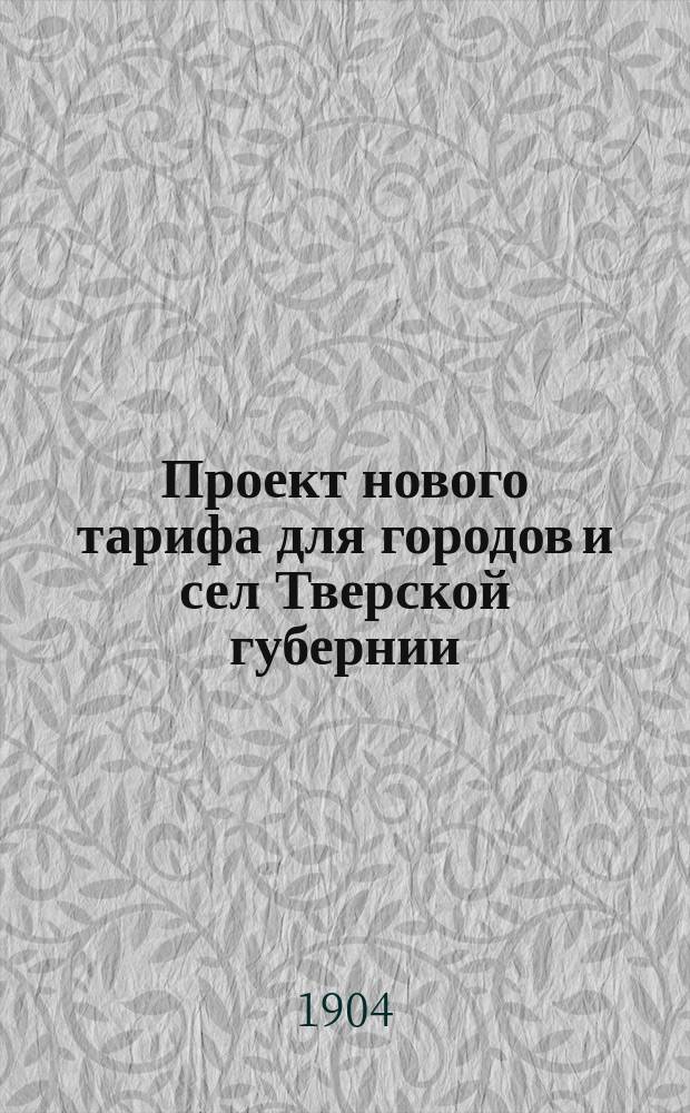 Проект нового тарифа для городов и сел Тверской губернии : (Сост. комис. инспекторов, акц. страх. о-в в 1904 г.)