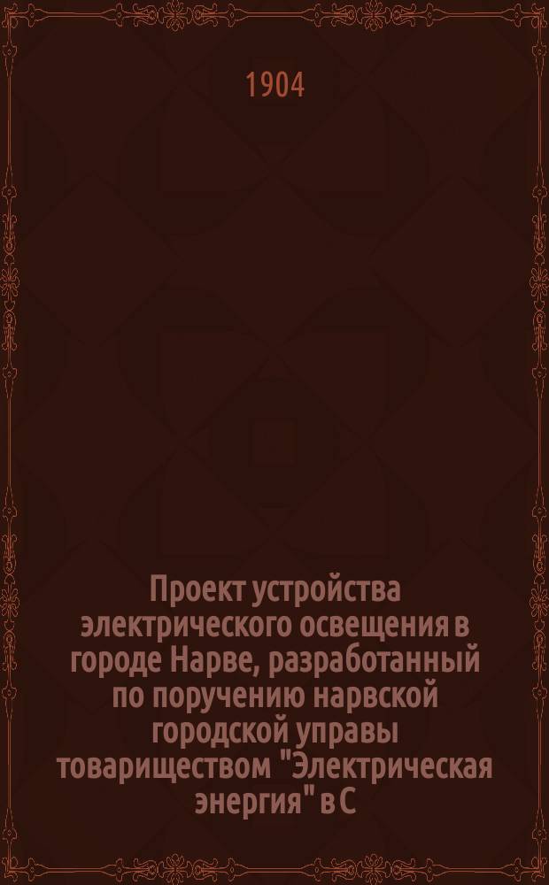 Проект устройства электрического освещения в городе Нарве, разработанный по поручению нарвской городской управы товариществом "Электрическая энергия" в С.-Петербурге