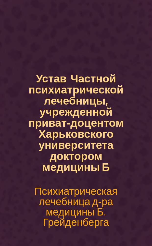 Устав Частной психиатрической лечебницы, учрежденной приват-доцентом Харьковского университета доктором медицины Б. Грейденбергом в г. Харькове