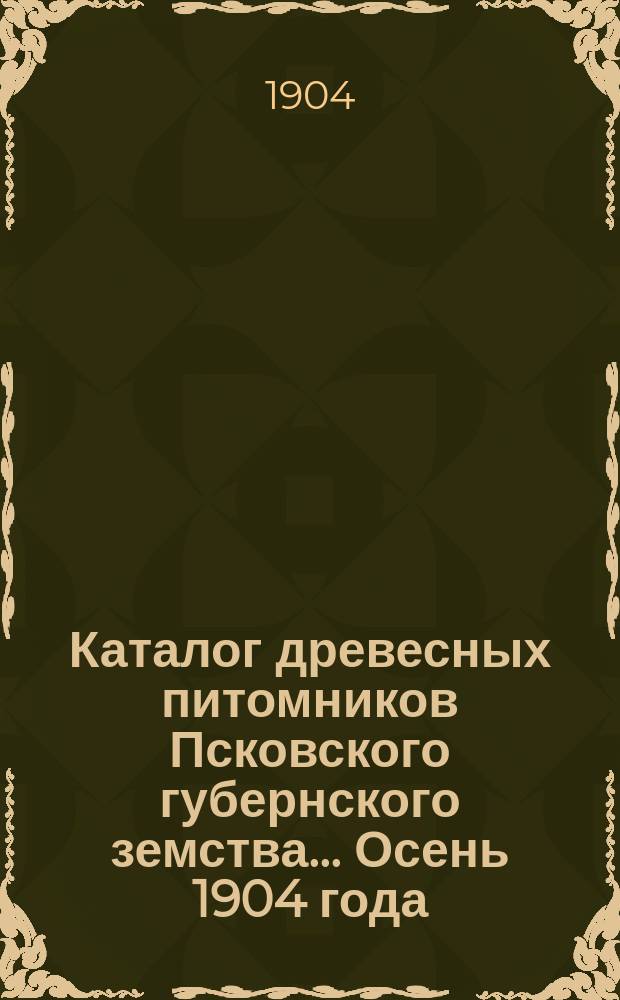Каталог древесных питомников Псковского губернского земства. ... Осень 1904 года