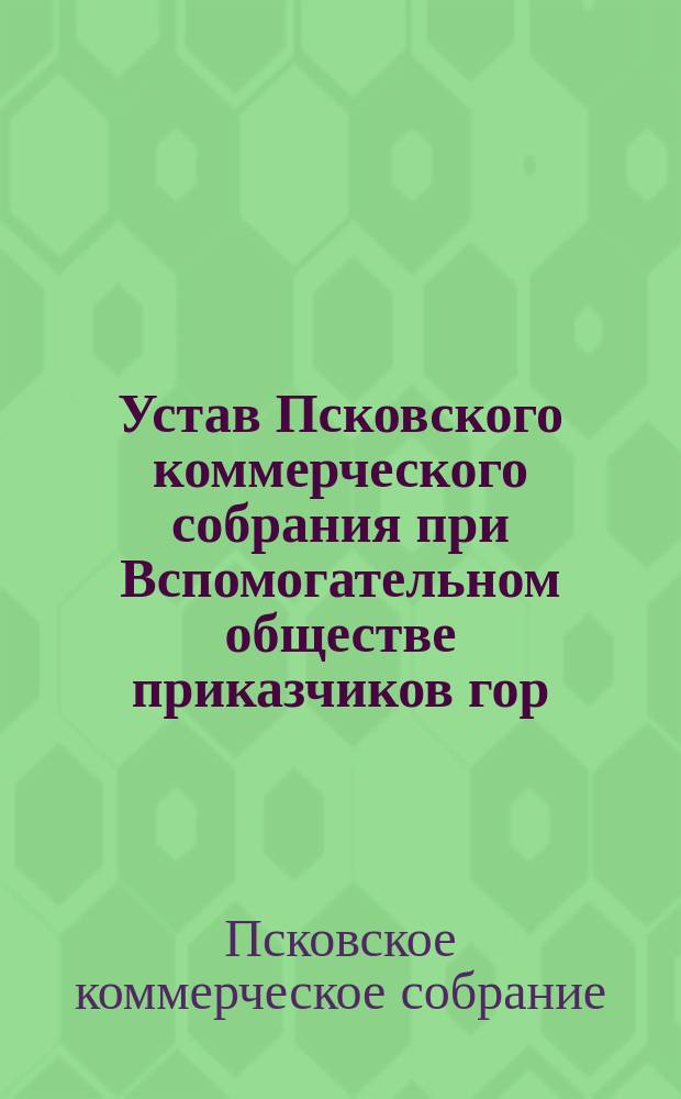 Устав Псковского коммерческого собрания при Вспомогательном обществе приказчиков гор. Пскова : Утв. 23 июня 1904 г
