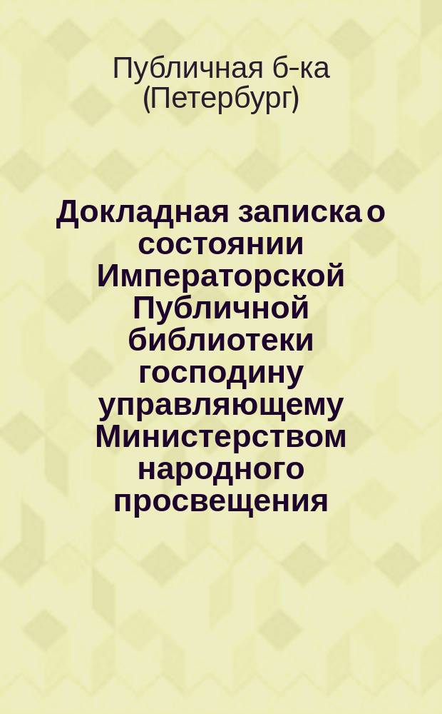 [Докладная записка о состоянии Императорской Публичной библиотеки] господину управляющему Министерством народного просвещения : С прил