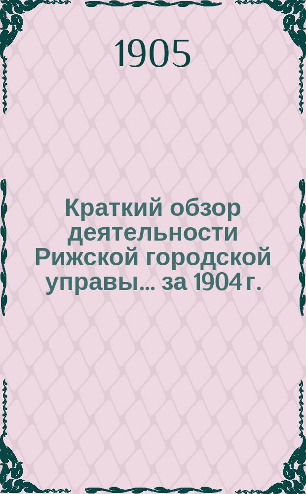 Краткий обзор деятельности Рижской городской управы... .. за 1904 г.