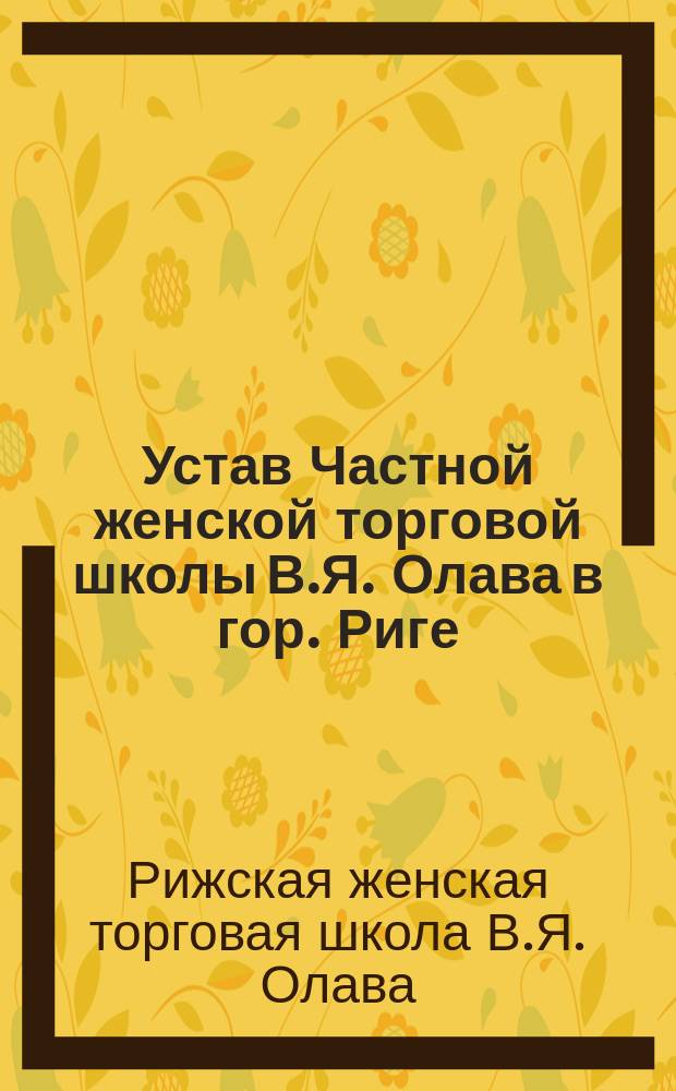 Устав Частной женской торговой школы В.Я. Олава в гор. Риге : Утв. 10 апр. 1904 г.