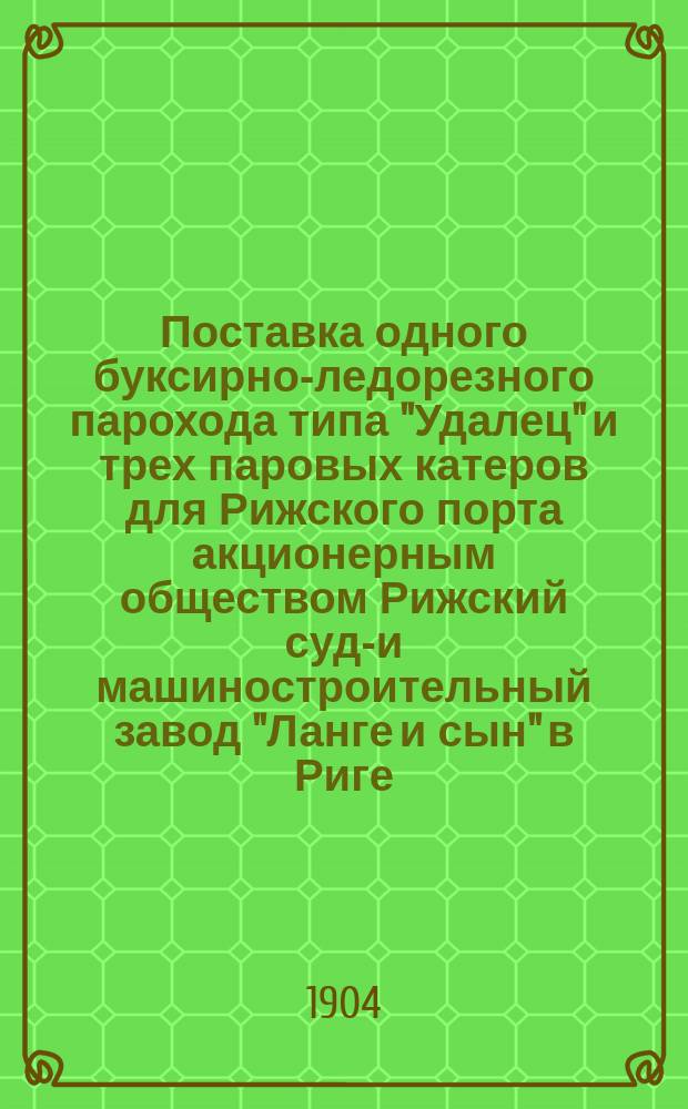 Поставка одного буксирно-ледорезного парохода типа "Удалец" и трех паровых катеров для Рижского порта акционерным обществом Рижский судо- и машиностроительный завод "Ланге и сын" в Риге