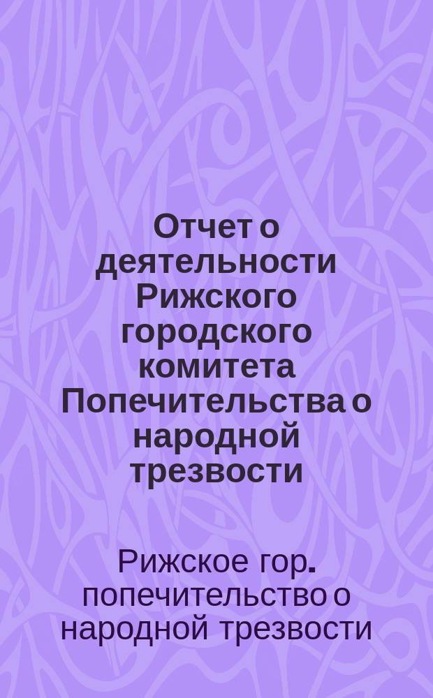 Отчет о деятельности Рижского городского комитета Попечительства о народной трезвости...