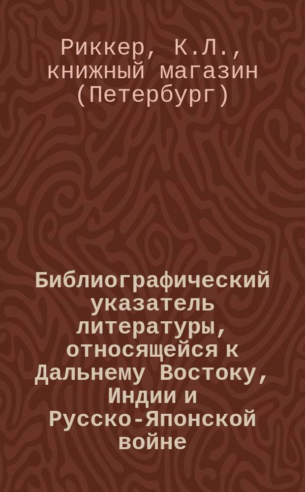 Библиографический указатель литературы, относящейся к Дальнему Востоку, Индии и Русско-Японской войне : Азиат. Россия, Китай, Корея, Япония, Тибет