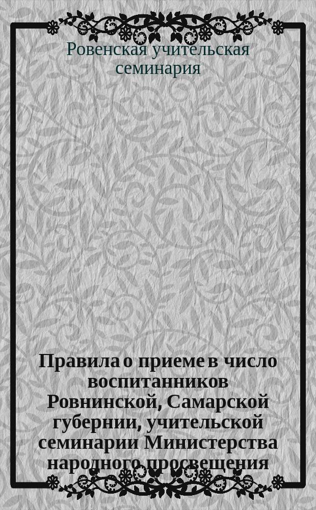 Правила о приеме в число воспитанников Ровнинской, Самарской губернии, учительской семинарии Министерства народного просвещения : Утв. 16 июля 1904 г. ..