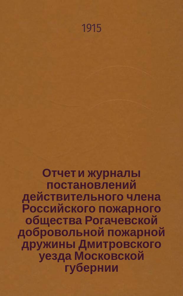 Отчет и журналы постановлений действительного члена Российского пожарного общества Рогачевской добровольной пожарной дружины Дмитровского уезда Московской губернии... .. за 1914 год