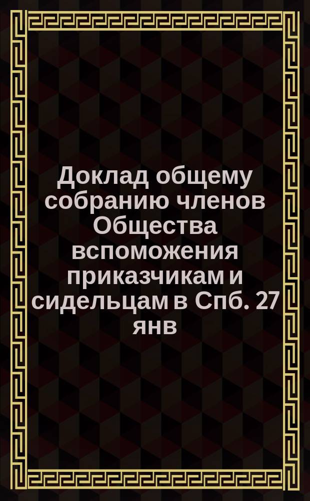 Доклад общему собранию членов Общества вспоможения приказчикам и сидельцам в Спб. 27 янв. 1905 года