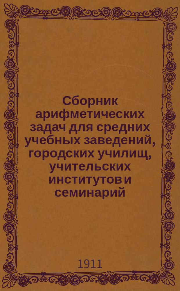 Сборник арифметических задач для средних учебных заведений, городских училищ, учительских институтов и семинарий