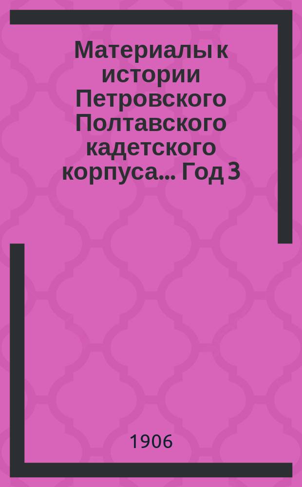 Материалы к истории Петровского Полтавского кадетского корпуса... Год 3 : ... с 1-го октября 1905 г. по 1-е октября 1906 г.