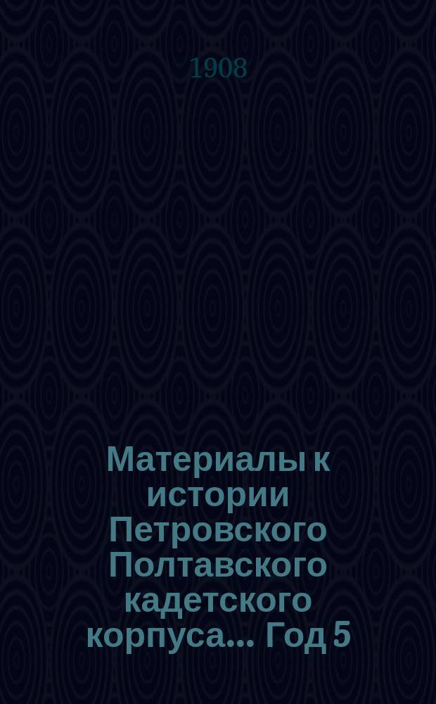 Материалы к истории Петровского Полтавского кадетского корпуса... Год 5 : ... с 1-го октября 1907 г. по 1-е октября 1908 г.