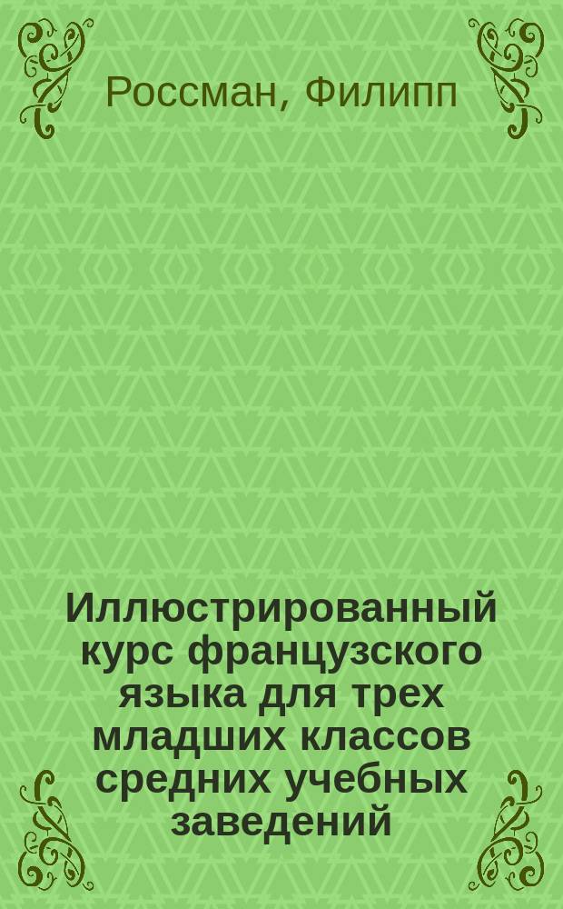 Иллюстрированный курс французского языка для трех младших классов средних учебных заведений : (Сист. сб., грамматика, слов.)