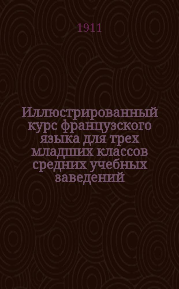 Иллюстрированный курс французского языка для трех младших классов средних учебных заведений : (Сист. сб., грамматика, слов.)