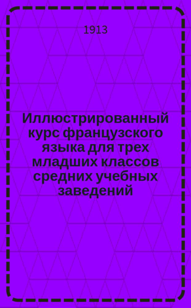 Иллюстрированный курс французского языка для трех младших классов средних учебных заведений : (Сист. сб., грамматика, слов.)