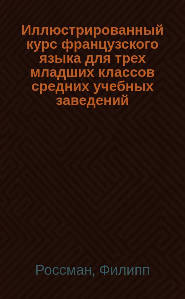 Иллюстрированный курс французского языка для трех младших классов средних учебных заведений : (Сист. сб., грамматика, слов.)