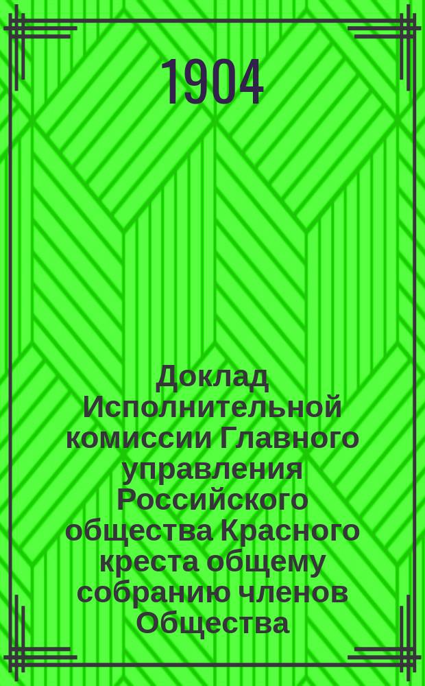Доклад Исполнительной комиссии Главного управления Российского общества Красного креста общему собранию членов Общества.... ... 29-го августа 1904 года