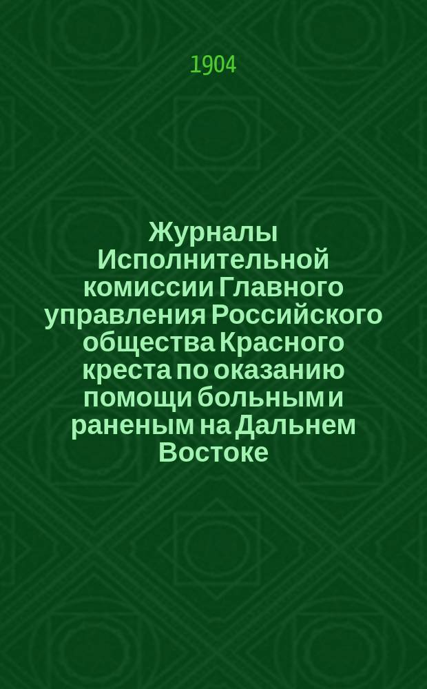 Журналы Исполнительной комиссии Главного управления Российского общества Красного креста по оказанию помощи больным и раненым на Дальнем Востоке... за июнь месяц 1904 г.