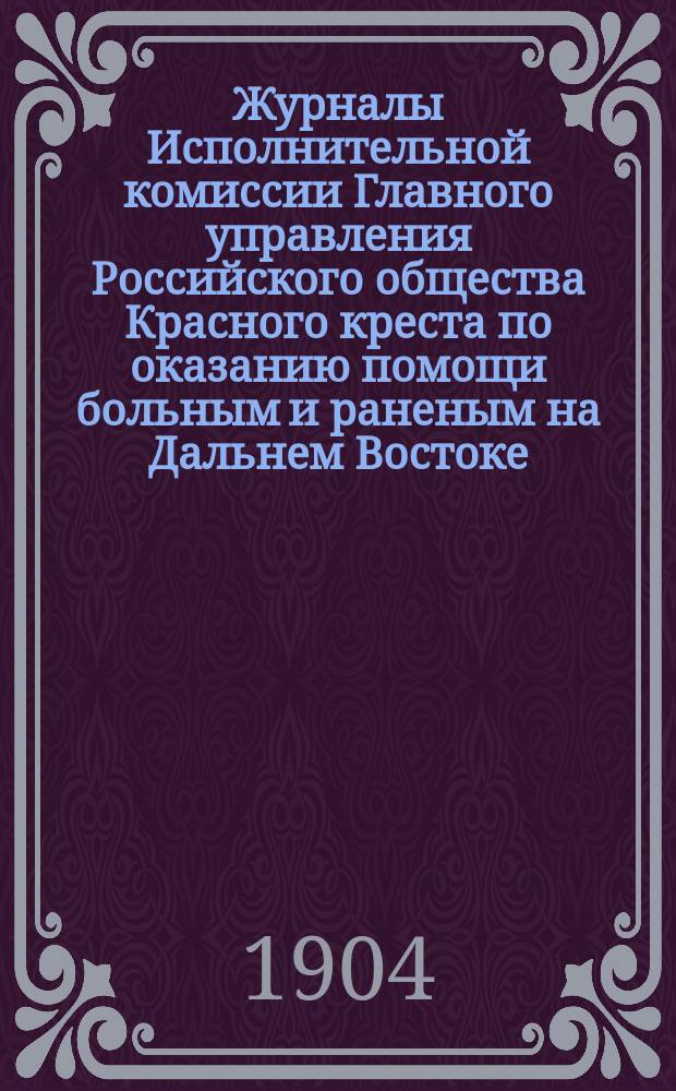 Журналы Исполнительной комиссии Главного управления Российского общества Красного креста по оказанию помощи больным и раненым на Дальнем Востоке... за ноябрь месяц 1904 г.