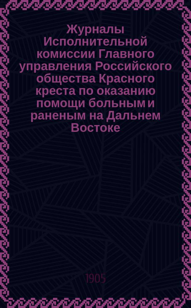 Журналы Исполнительной комиссии Главного управления Российского общества Красного креста по оказанию помощи больным и раненым на Дальнем Востоке... за февраль месяц 1905 г.