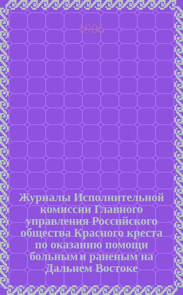 Журналы Исполнительной комиссии Главного управления Российского общества Красного креста по оказанию помощи больным и раненым на Дальнем Востоке... за январь месяц 1906 г.
