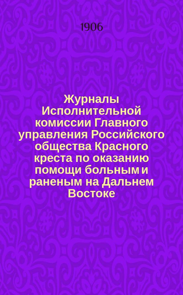 Журналы Исполнительной комиссии Главного управления Российского общества Красного креста по оказанию помощи больным и раненым на Дальнем Востоке... за июнь месяц 1906 г.
