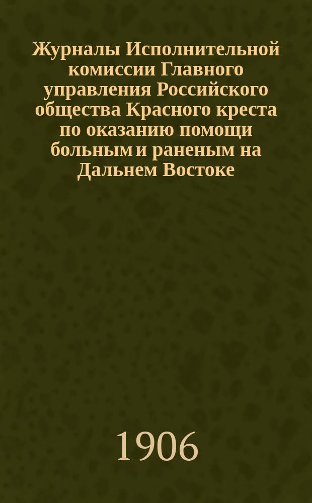 Журналы Исполнительной комиссии Главного управления Российского общества Красного креста по оказанию помощи больным и раненым на Дальнем Востоке... за ноябрь месяц 1906 г.