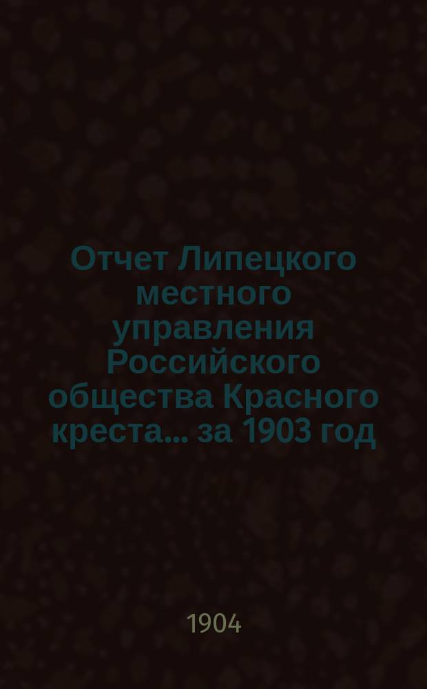 Отчет Липецкого местного управления Российского общества Красного креста... ... за 1903 год