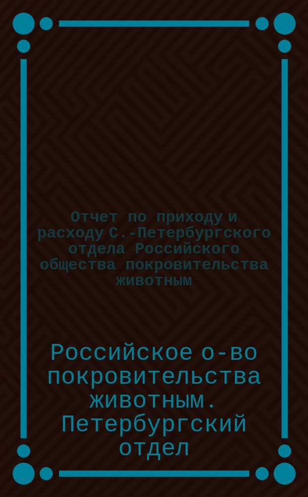 Отчет по приходу и расходу С.-Петербургского отдела Российского общества покровительства животным...